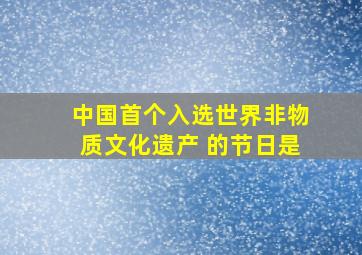 中国首个入选世界非物质文化遗产 的节日是